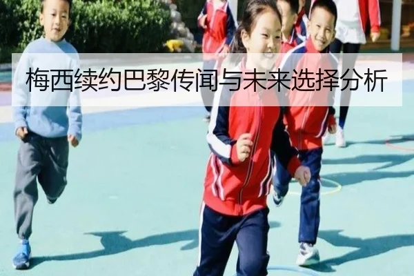 梅西续约巴黎传闻与未来选择分析